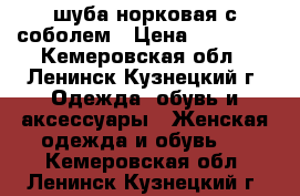 шуба норковая с соболем › Цена ­ 75 000 - Кемеровская обл., Ленинск-Кузнецкий г. Одежда, обувь и аксессуары » Женская одежда и обувь   . Кемеровская обл.,Ленинск-Кузнецкий г.